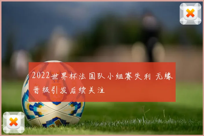 2022世界杯法国队小组赛失利 无缘晋级引发后续关注