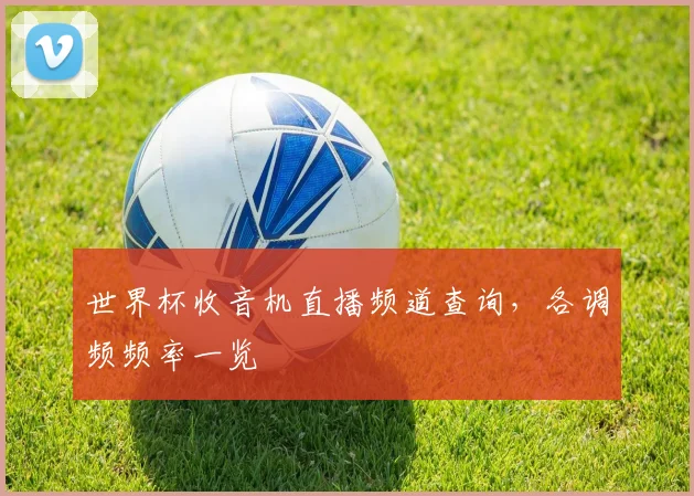 世界杯收音机直播频道查询，各调频频率一览