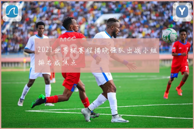 2021世界杯赛程揭晓强队出战小组排名成焦点
