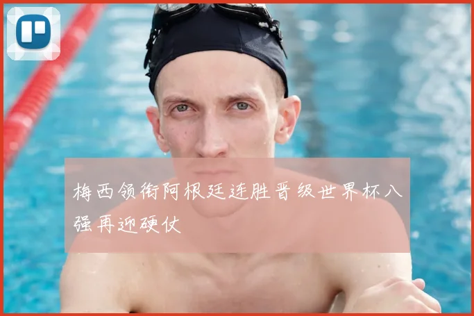 梅西领衔阿根廷连胜晋级世界杯八强再迎硬仗