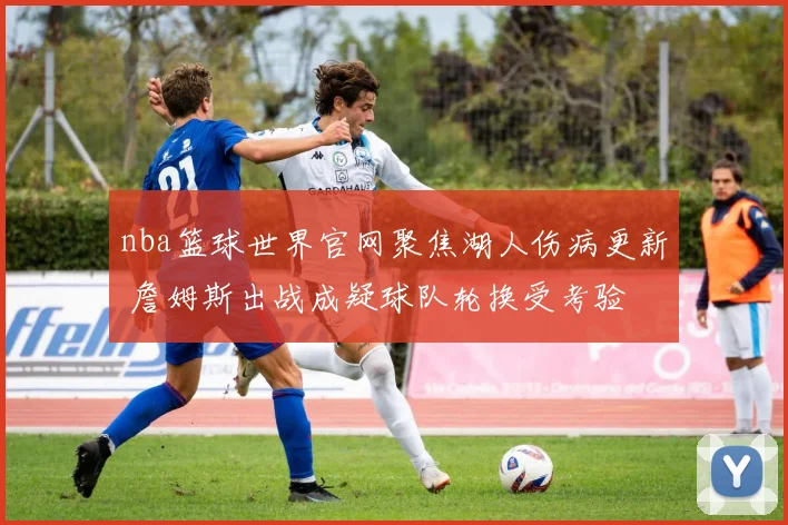 nba篮球世界官网聚焦湖人伤病更新 詹姆斯出战成疑球队轮换受考验