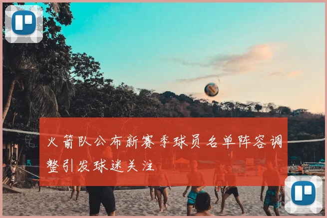 火箭队公布新赛季球员名单阵容调整引发球迷关注