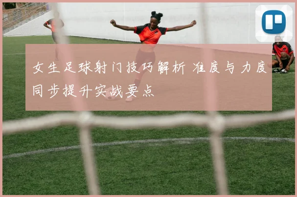 女生足球射门技巧解析 准度与力度同步提升实战要点