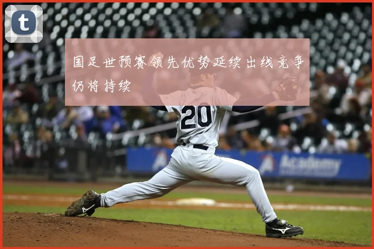 国足世预赛领先优势延续出线竞争仍将持续