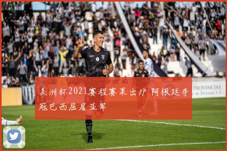美洲杯2021赛程赛果出炉 阿根廷夺冠巴西屈居亚军