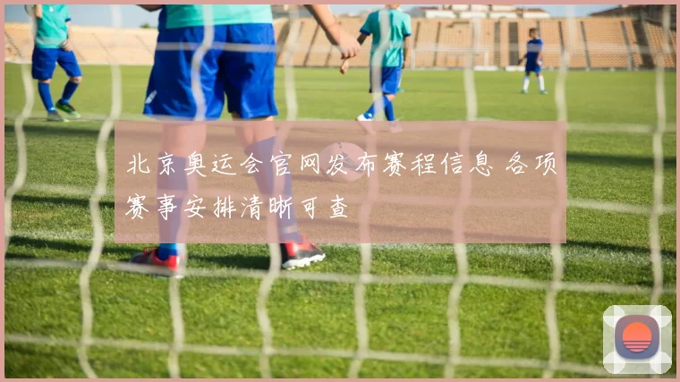 北京奥运会官网发布赛程信息 各项赛事安排清晰可查