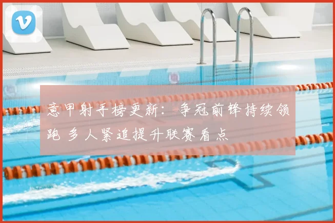 意甲射手榜更新：争冠前锋持续领跑 多人紧追提升联赛看点