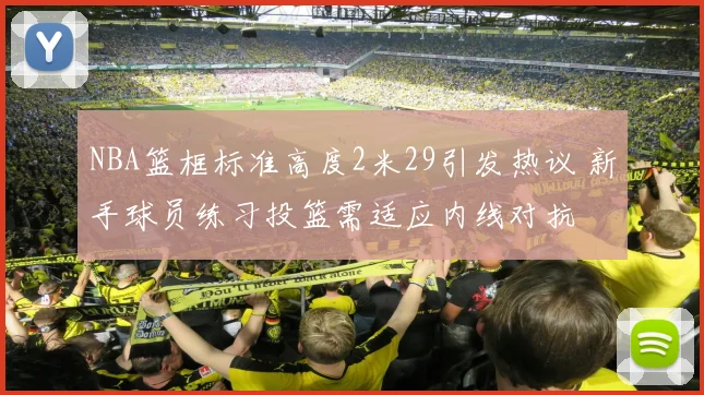 NBA篮框标准高度2米29引发热议 新手球员练习投篮需适应内线对抗