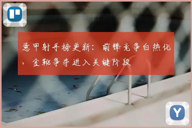 意甲射手榜更新：前锋竞争白热化，金靴争夺进入关键阶段