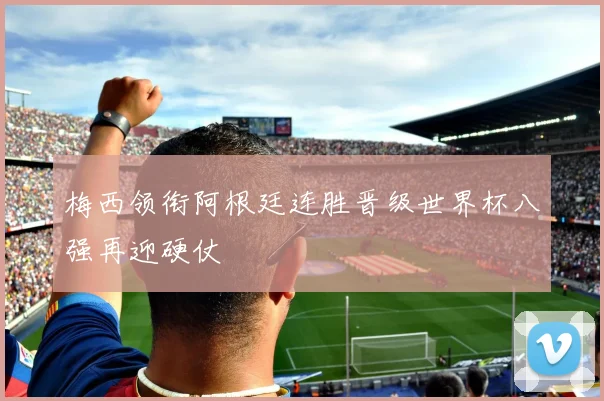 梅西领衔阿根廷连胜晋级世界杯八强再迎硬仗