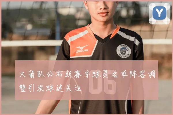 火箭队公布新赛季球员名单阵容调整引发球迷关注