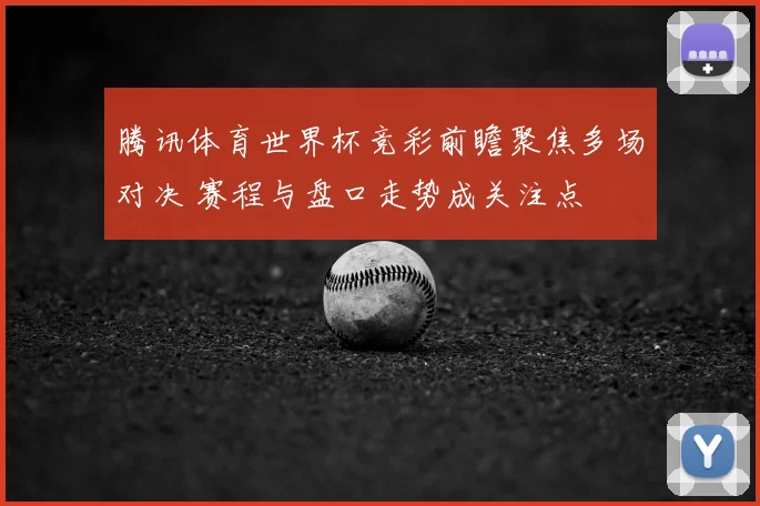 腾讯体育世界杯竞彩前瞻聚焦多场对决 赛程与盘口走势成关注点