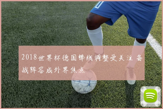 2018世界杯德国锋线调整受关注 备战阵容成外界焦点