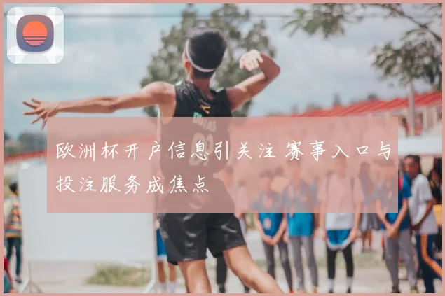 欧洲杯开户信息引关注 赛事入口与投注服务成焦点