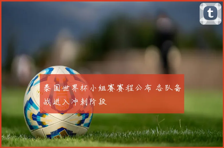 泰国世界杯小组赛赛程公布 各队备战进入冲刺阶段