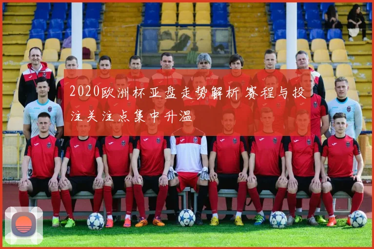 2020欧洲杯亚盘走势解析 赛程与投注关注点集中升温