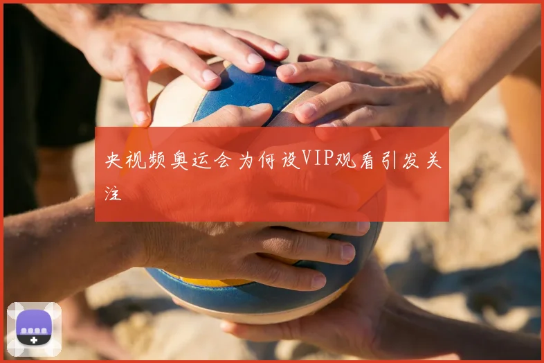 央视频奥运会为何设VIP观看引发关注
