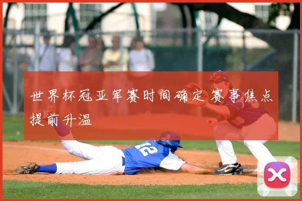 世界杯冠亚军赛时间确定 赛事焦点提前升温