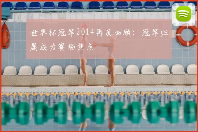 世界杯冠军2014再度回顾：冠军归属成为赛场焦点
