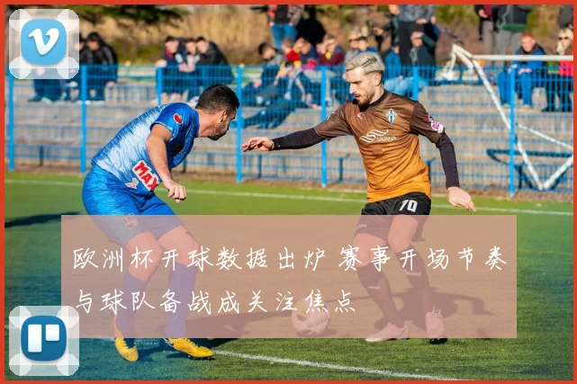 欧洲杯开球数据出炉 赛事开场节奏与球队备战成关注焦点