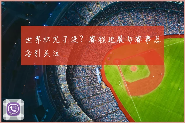 世界杯完了没?赛程进展与赛事悬念引关注
