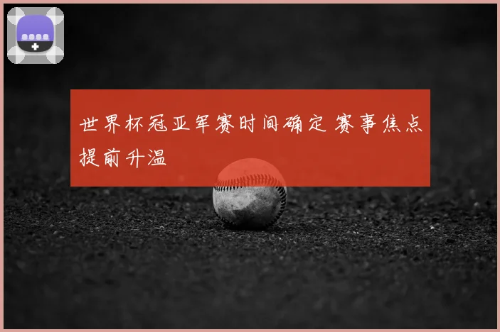 世界杯冠亚军赛时间确定 赛事焦点提前升温