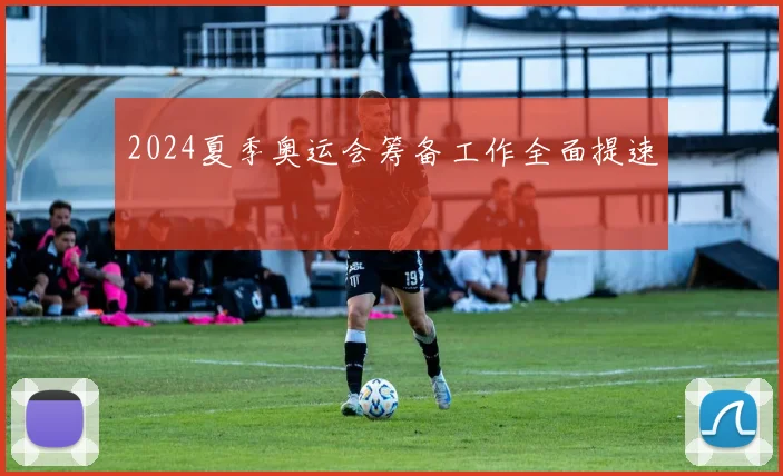 2024夏季奥运会筹备工作全面提速