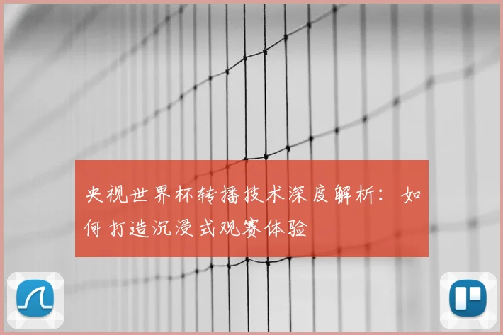 央视世界杯转播技术深度解析:如何打造沉浸式观赛体验