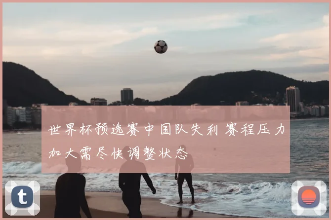 世界杯预选赛中国队失利 赛程压力加大需尽快调整状态