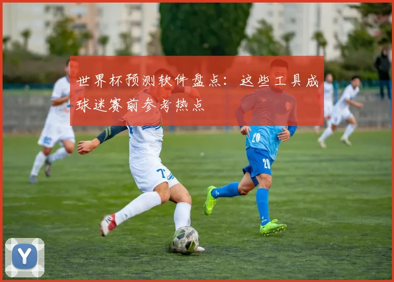 世界杯预测软件盘点:这些工具成球迷赛前参考热点