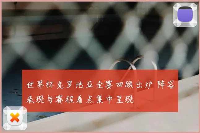 世界杯克罗地亚全赛回顾出炉 阵容表现与赛程看点集中呈现