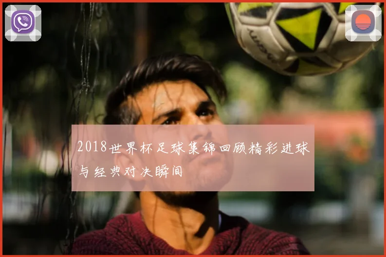 2018世界杯足球集锦回顾精彩进球与经典对决瞬间