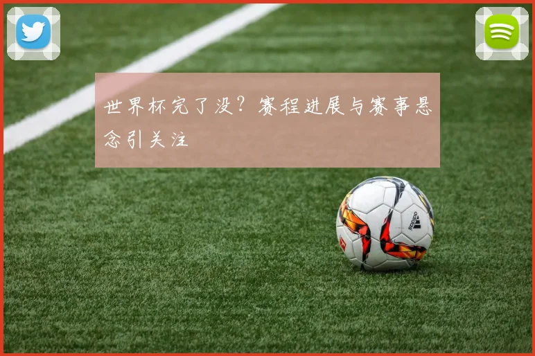 世界杯完了没?赛程进展与赛事悬念引关注