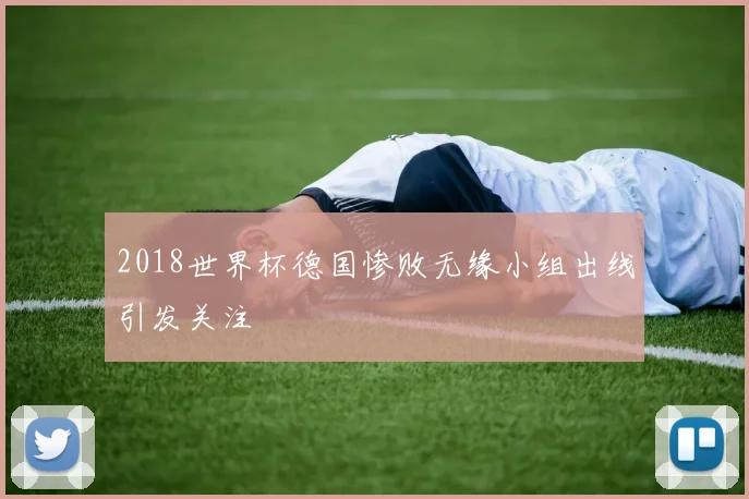 2018世界杯德国惨败无缘小组出线引发关注
